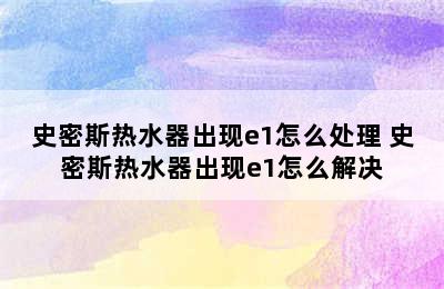 史密斯热水器出现e1怎么处理 史密斯热水器出现e1怎么解决